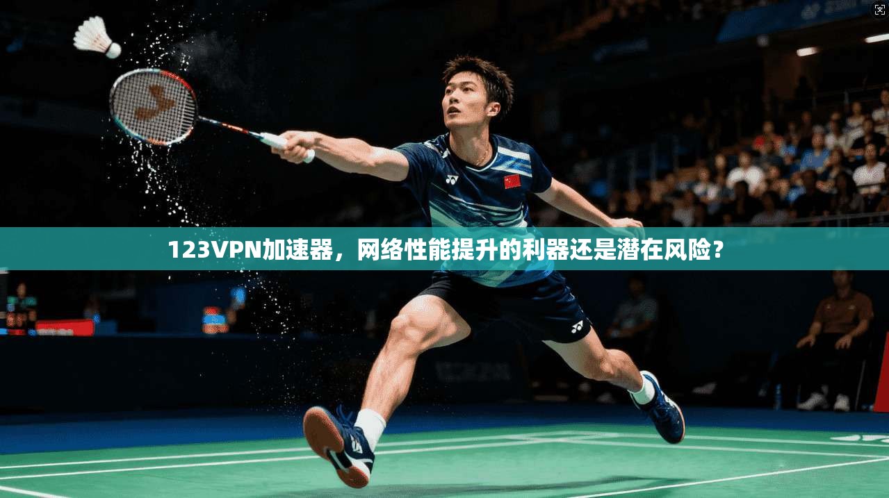 123VPN加速器，网络性能提升的利器还是潜在风险？