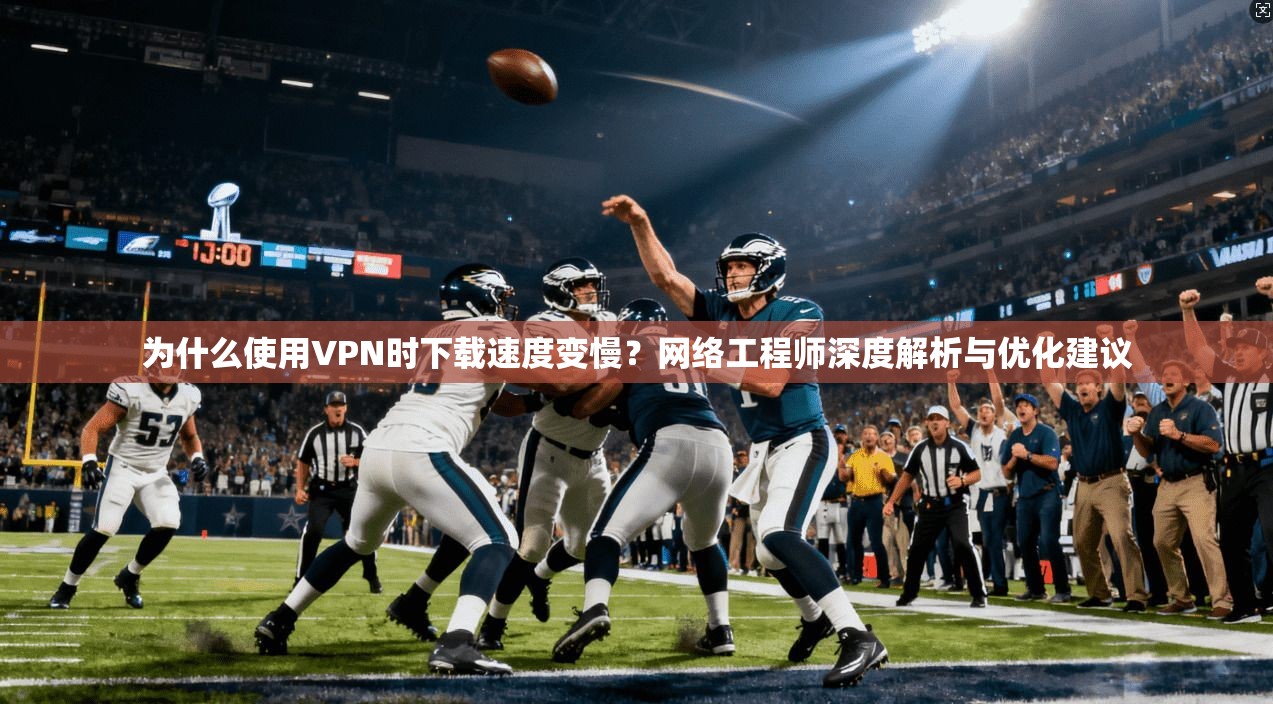 为什么使用VPN时下载速度变慢？网络工程师深度解析与优化建议