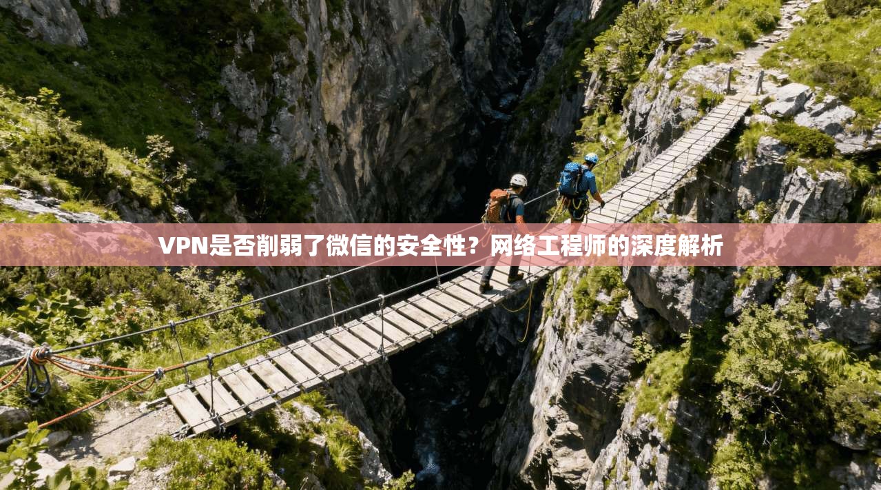 VPN是否削弱了微信的安全性？网络工程师的深度解析