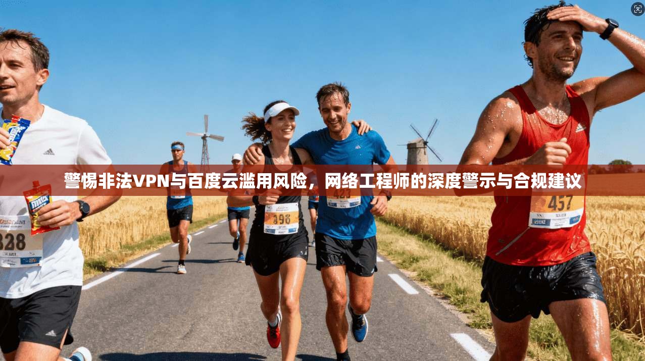 警惕非法VPN与百度云滥用风险，网络工程师的深度警示与合规建议