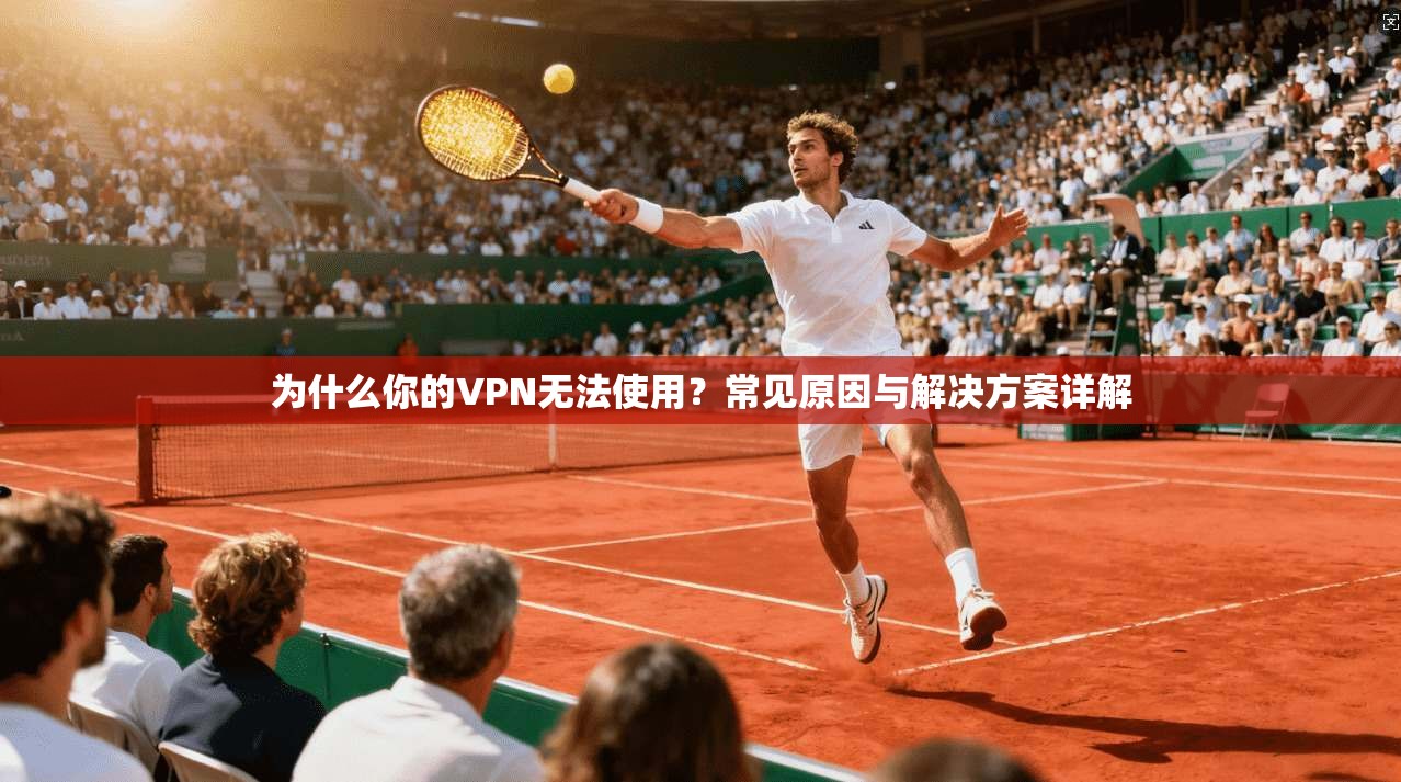 为什么你的VPN无法使用？常见原因与解决方案详解