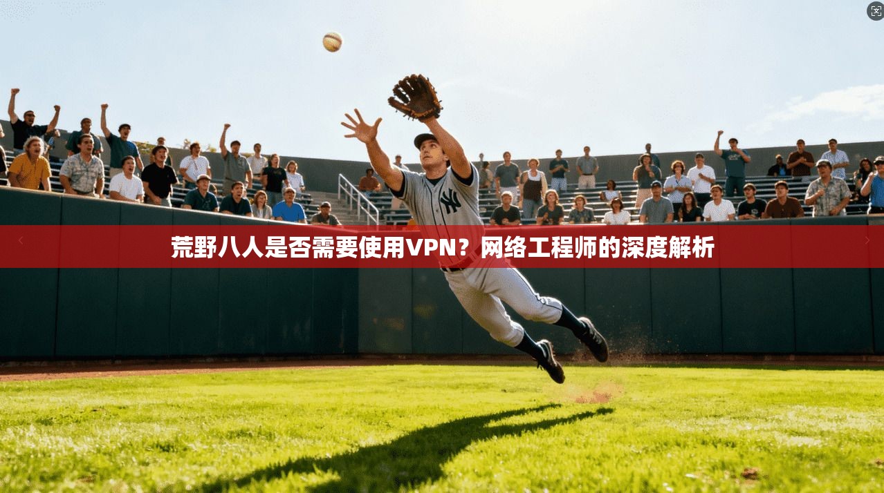 荒野八人是否需要使用VPN？网络工程师的深度解析
