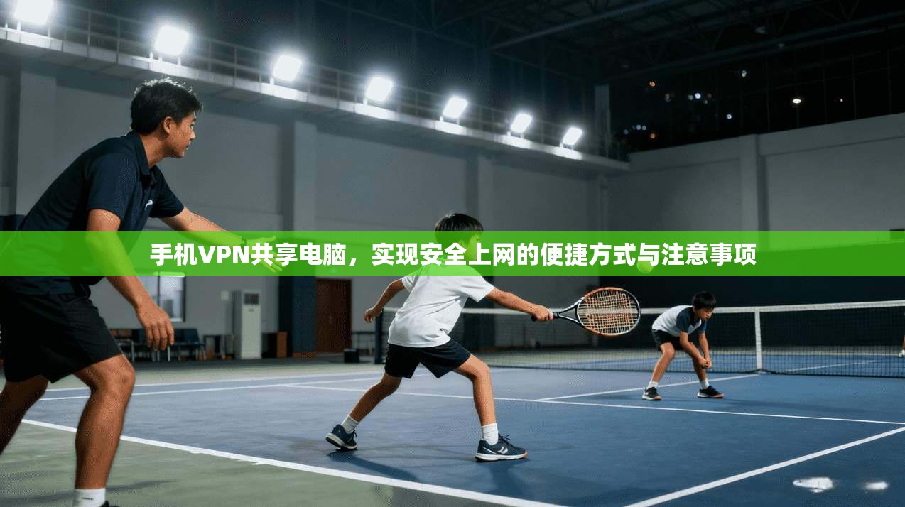 手机VPN共享电脑，实现安全上网的便捷方式与注意事项