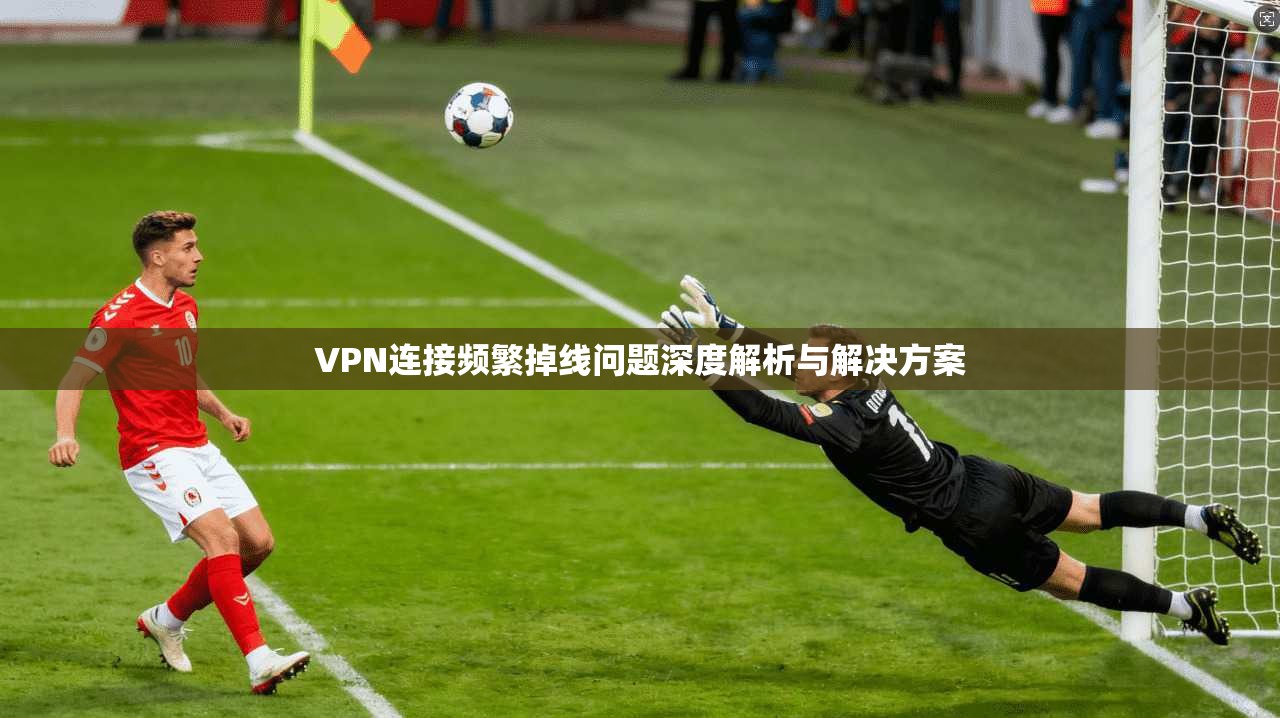 VPN连接频繁掉线问题深度解析与解决方案
