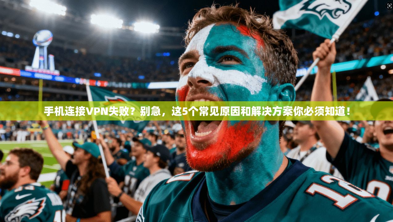 手机连接VPN失败？别急，这5个常见原因和解决方案你必须知道！
