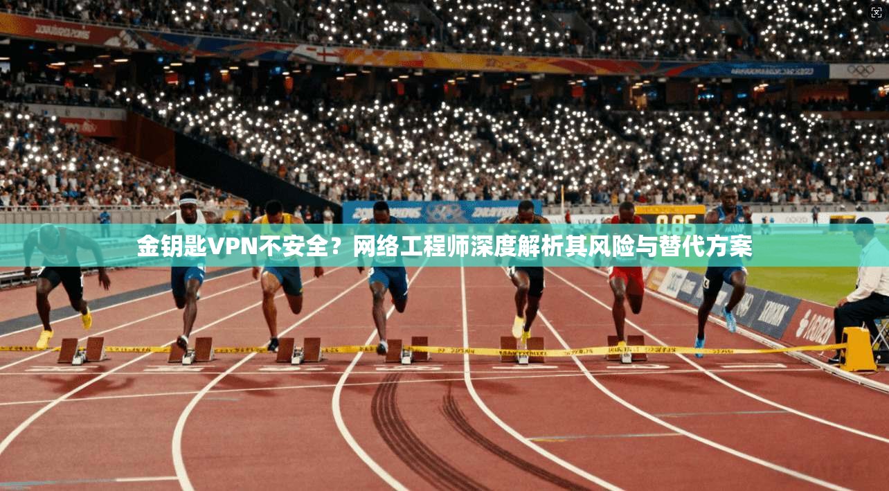 金钥匙VPN不安全？网络工程师深度解析其风险与替代方案
