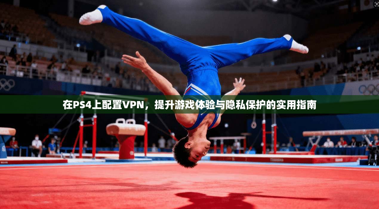 在PS4上配置VPN，提升游戏体验与隐私保护的实用指南