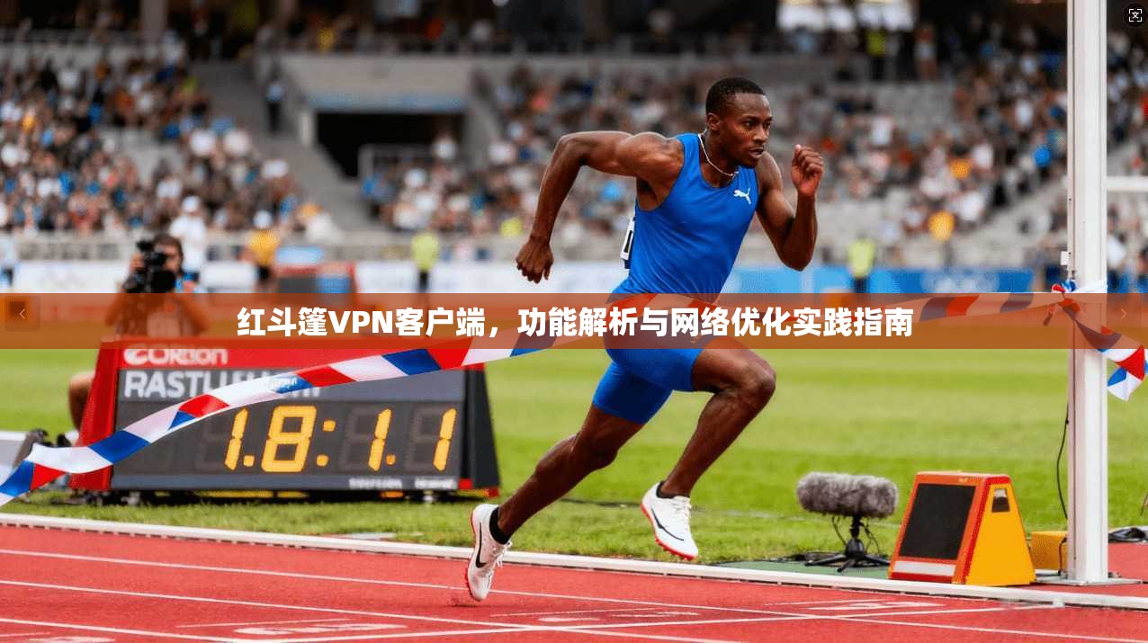 红斗篷VPN客户端，功能解析与网络优化实践指南