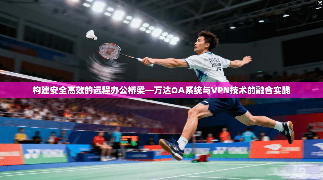 构建安全高效的远程办公桥梁—万达OA系统与VPN技术的融合实践