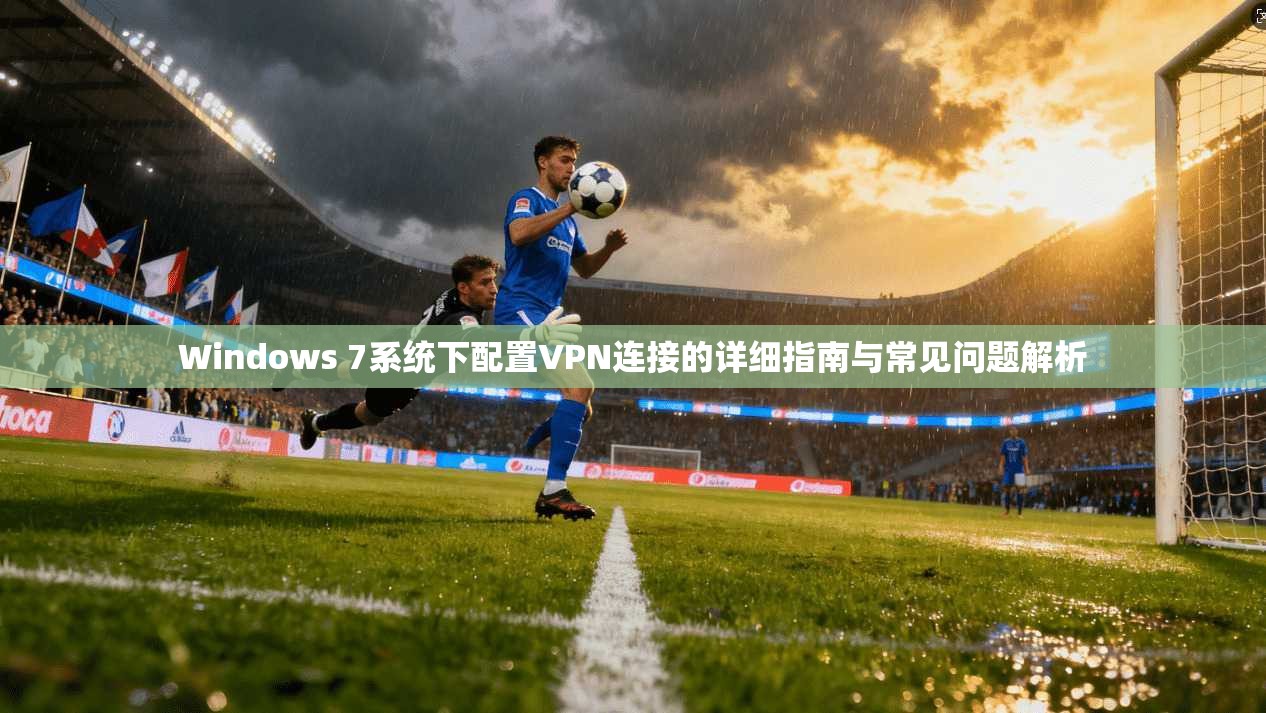 Windows 7系统下配置VPN连接的详细指南与常见问题解析