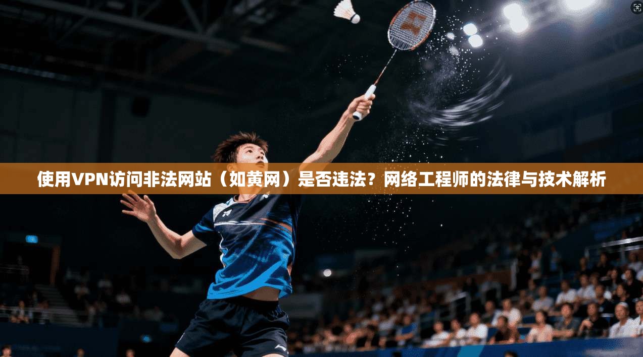 使用VPN访问非法网站（如黄网）是否违法？网络工程师的法律与技术解析
