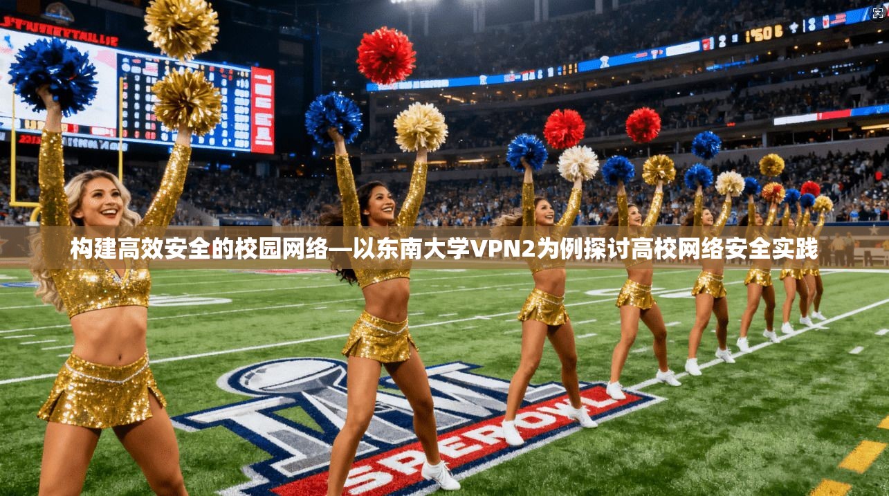构建高效安全的校园网络—以东南大学VPN2为例探讨高校网络安全实践