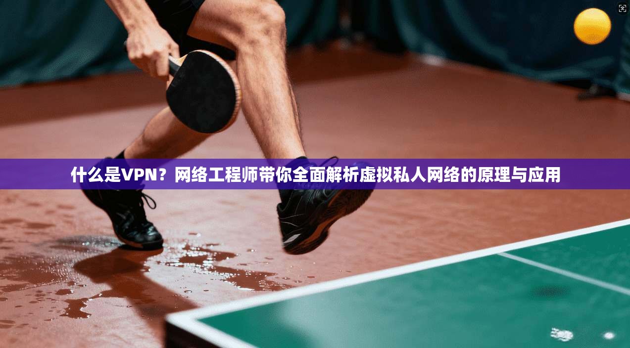 什么是VPN？网络工程师带你全面解析虚拟私人网络的原理与应用
