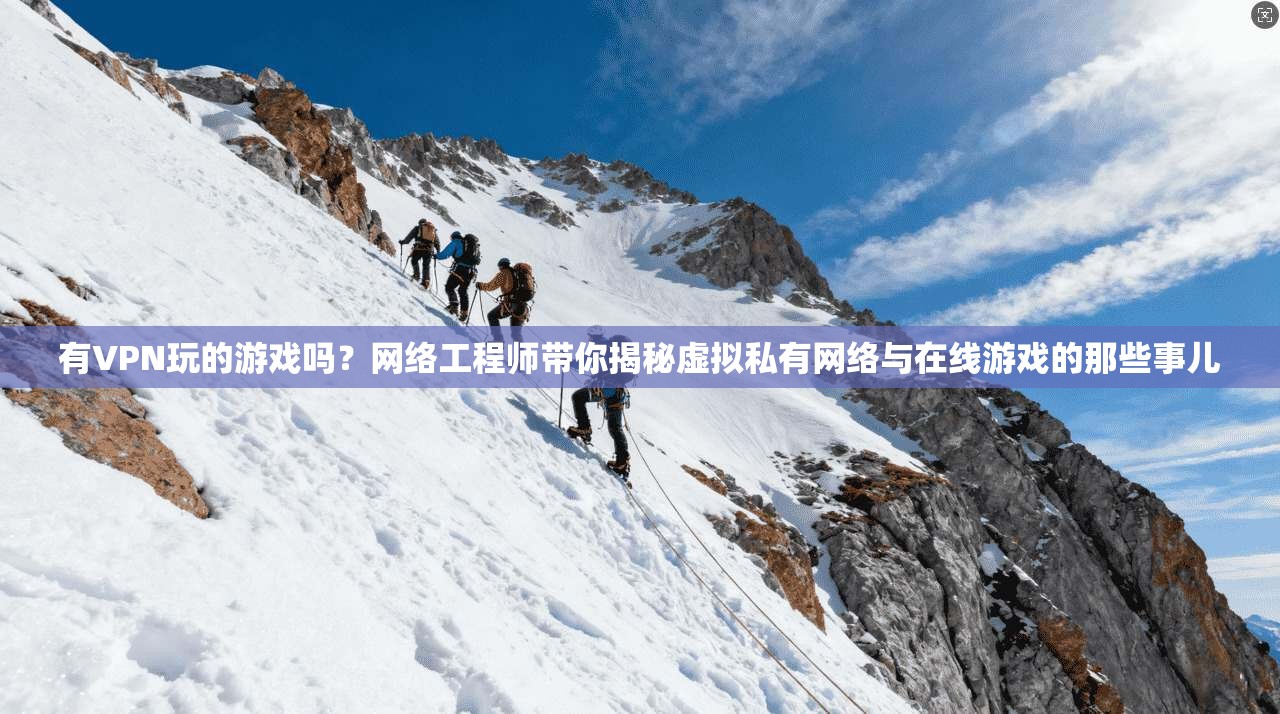 有VPN玩的游戏吗？网络工程师带你揭秘虚拟私有网络与在线游戏的那些事儿