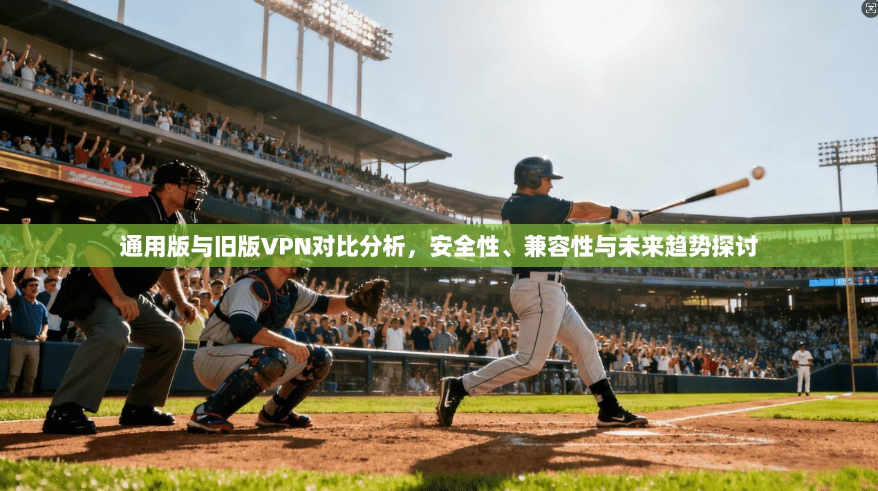 通用版与旧版VPN对比分析，安全性、兼容性与未来趋势探讨