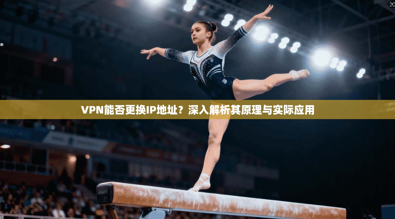 VPN能否更换IP地址？深入解析其原理与实际应用