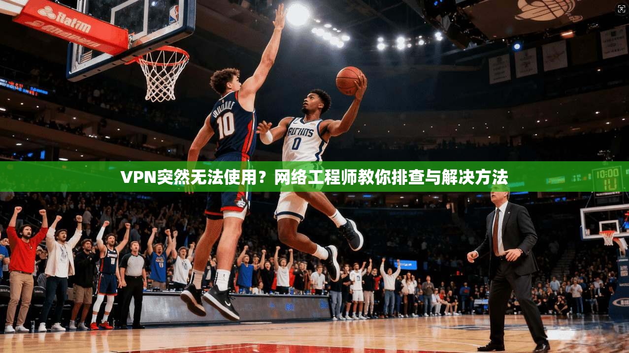VPN突然无法使用？网络工程师教你排查与解决方法
