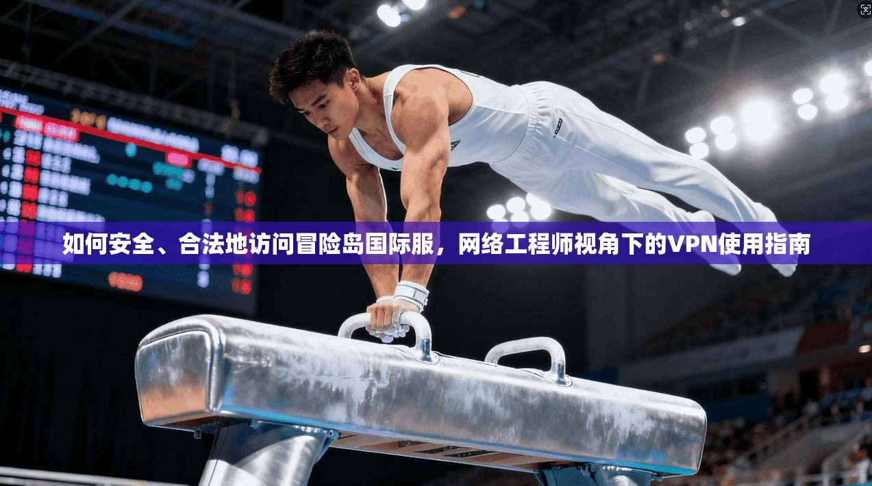 如何安全、合法地访问冒险岛国际服，网络工程师视角下的VPN使用指南