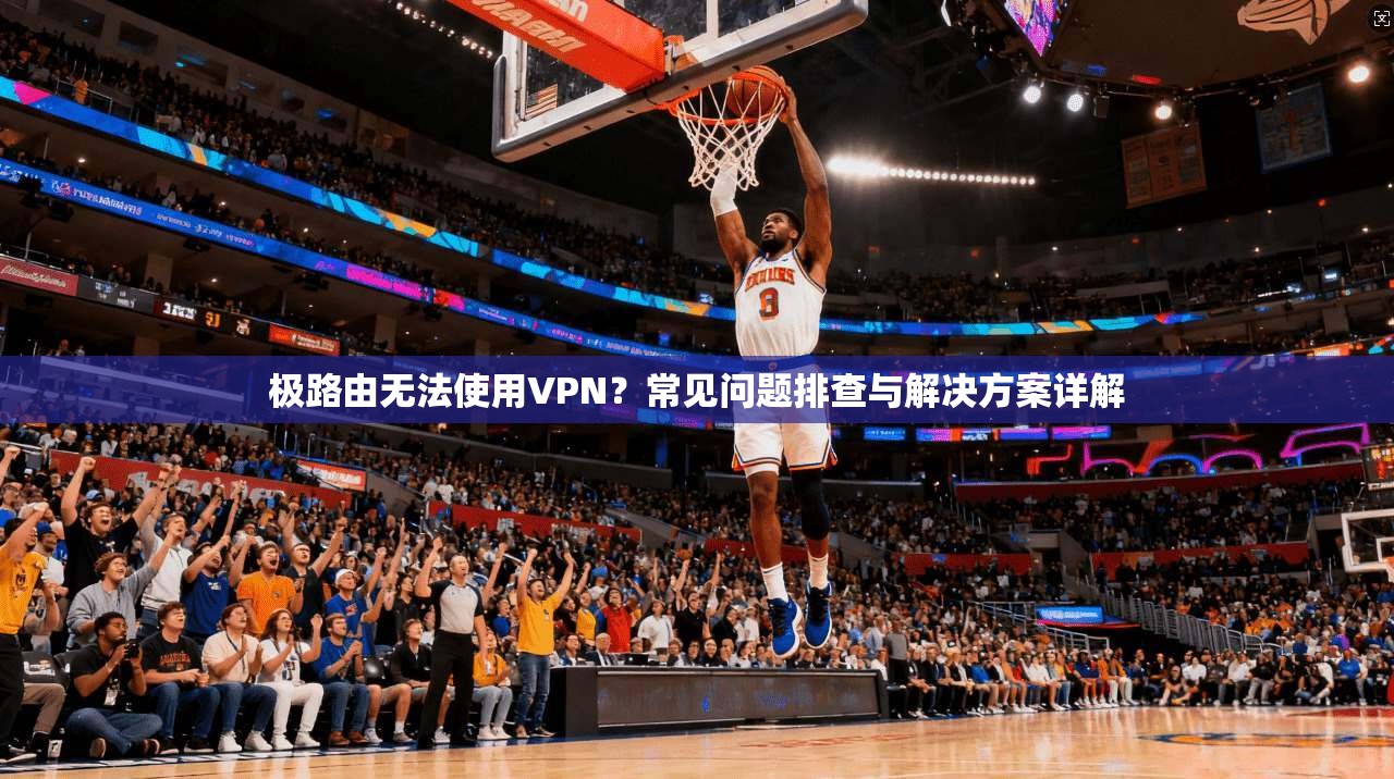 极路由无法使用VPN？常见问题排查与解决方案详解