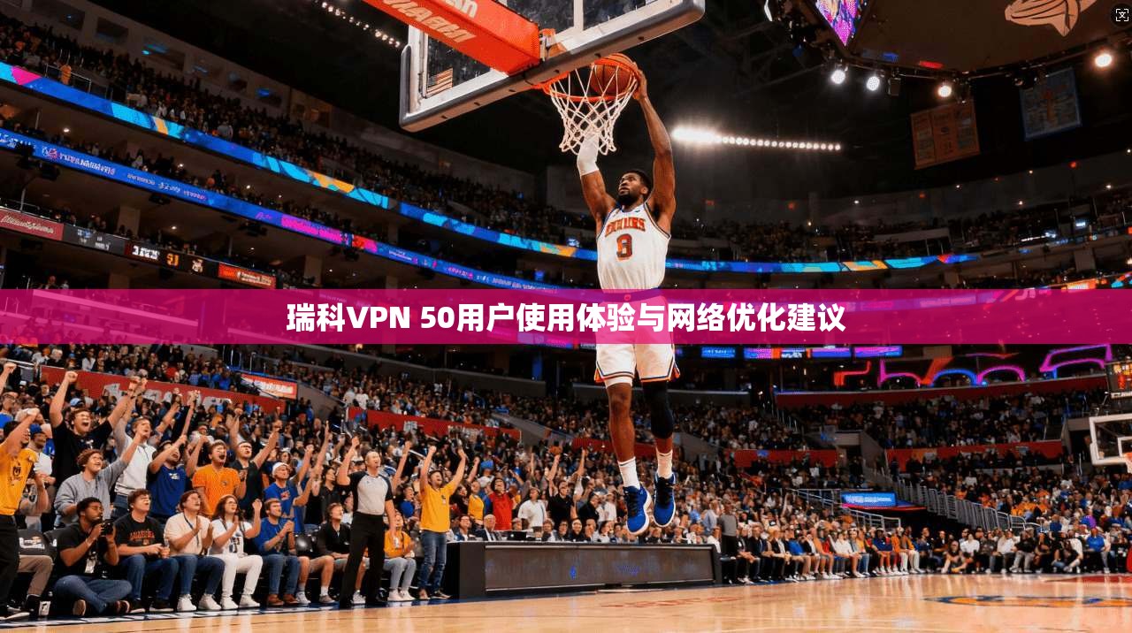 瑞科VPN 50用户使用体验与网络优化建议