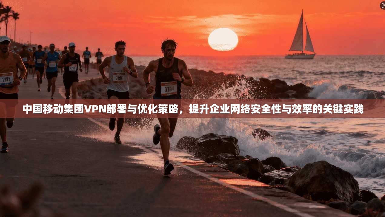 中国移动集团VPN部署与优化策略，提升企业网络安全性与效率的关键实践
