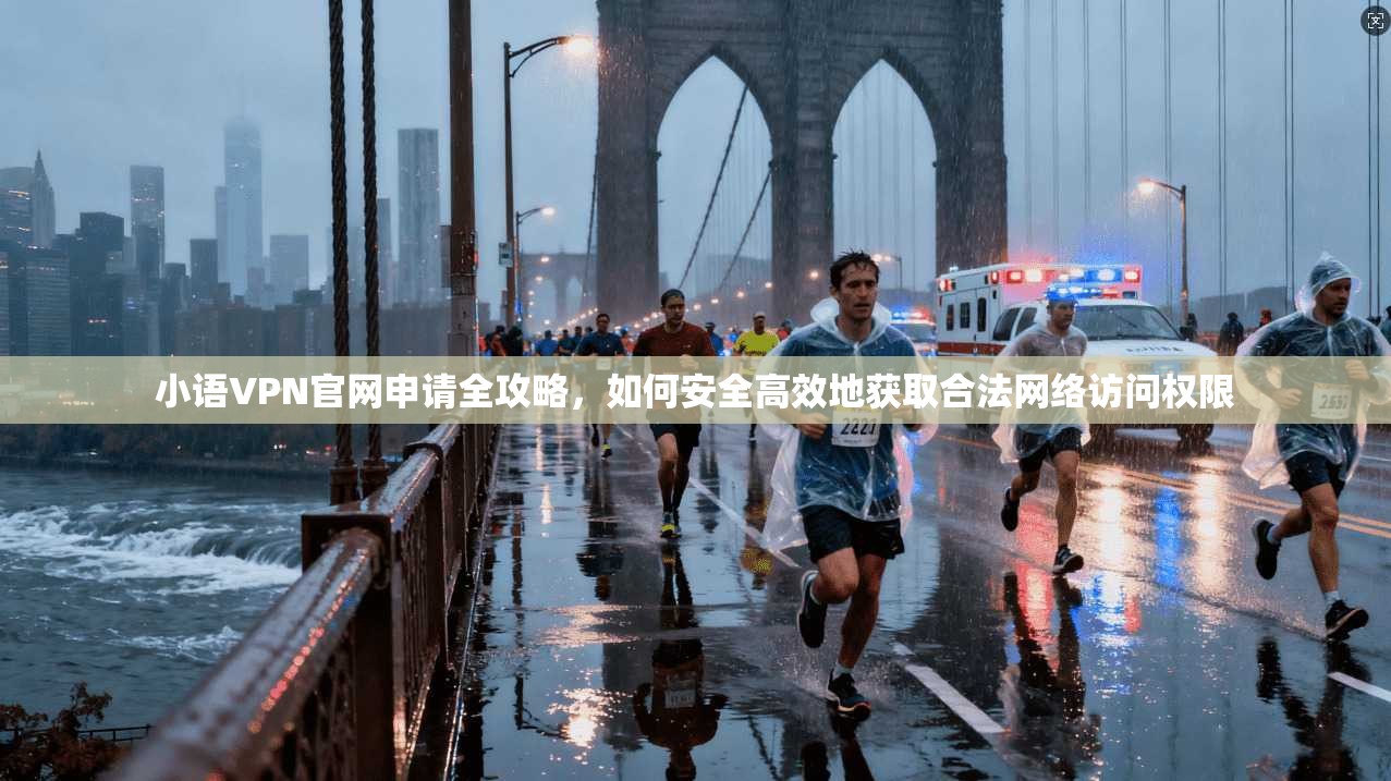 小语VPN官网申请全攻略，如何安全高效地获取合法网络访问权限