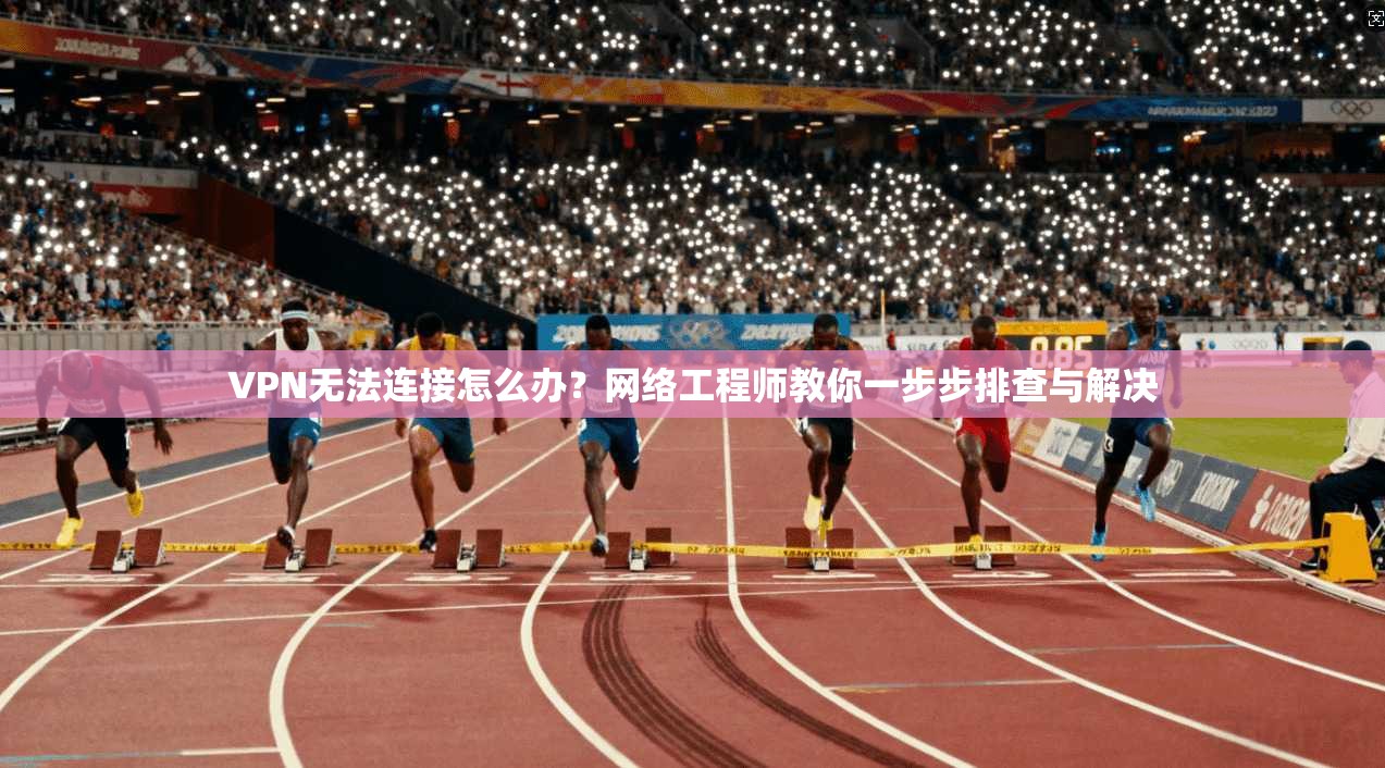 VPN无法连接怎么办？网络工程师教你一步步排查与解决