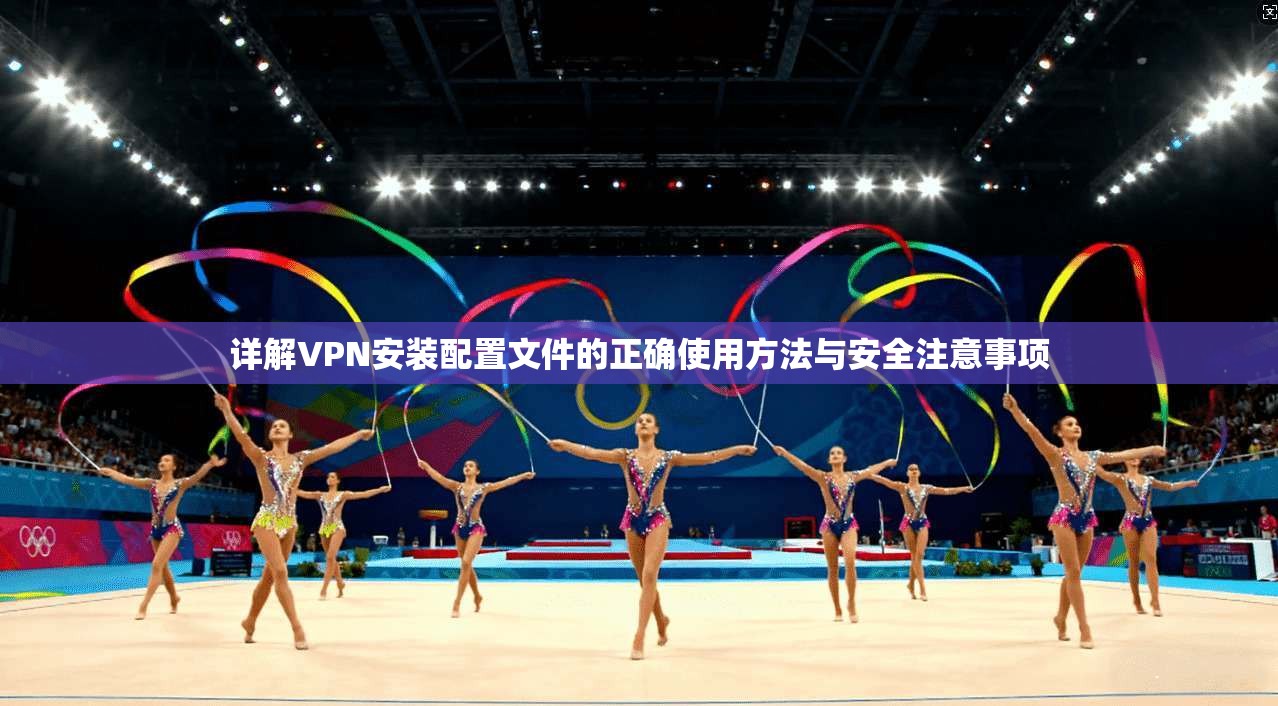 详解VPN安装配置文件的正确使用方法与安全注意事项