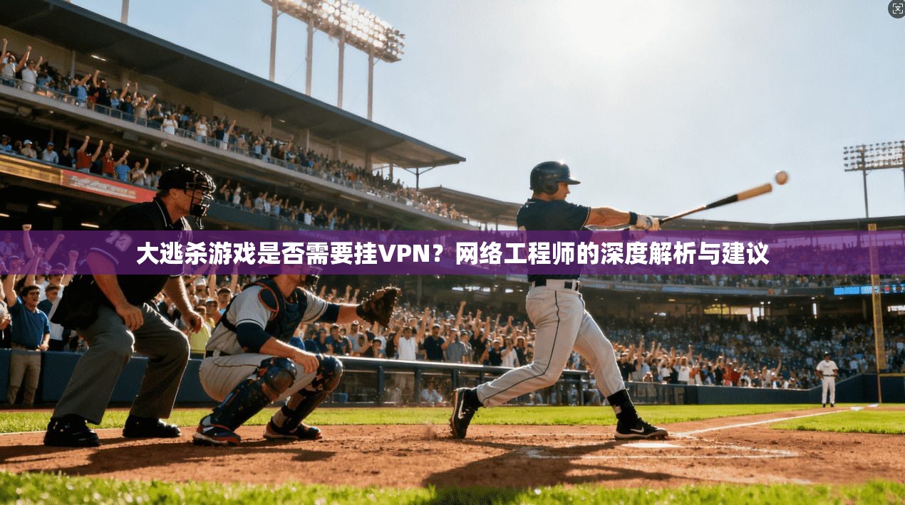 大逃杀游戏是否需要挂VPN？网络工程师的深度解析与建议