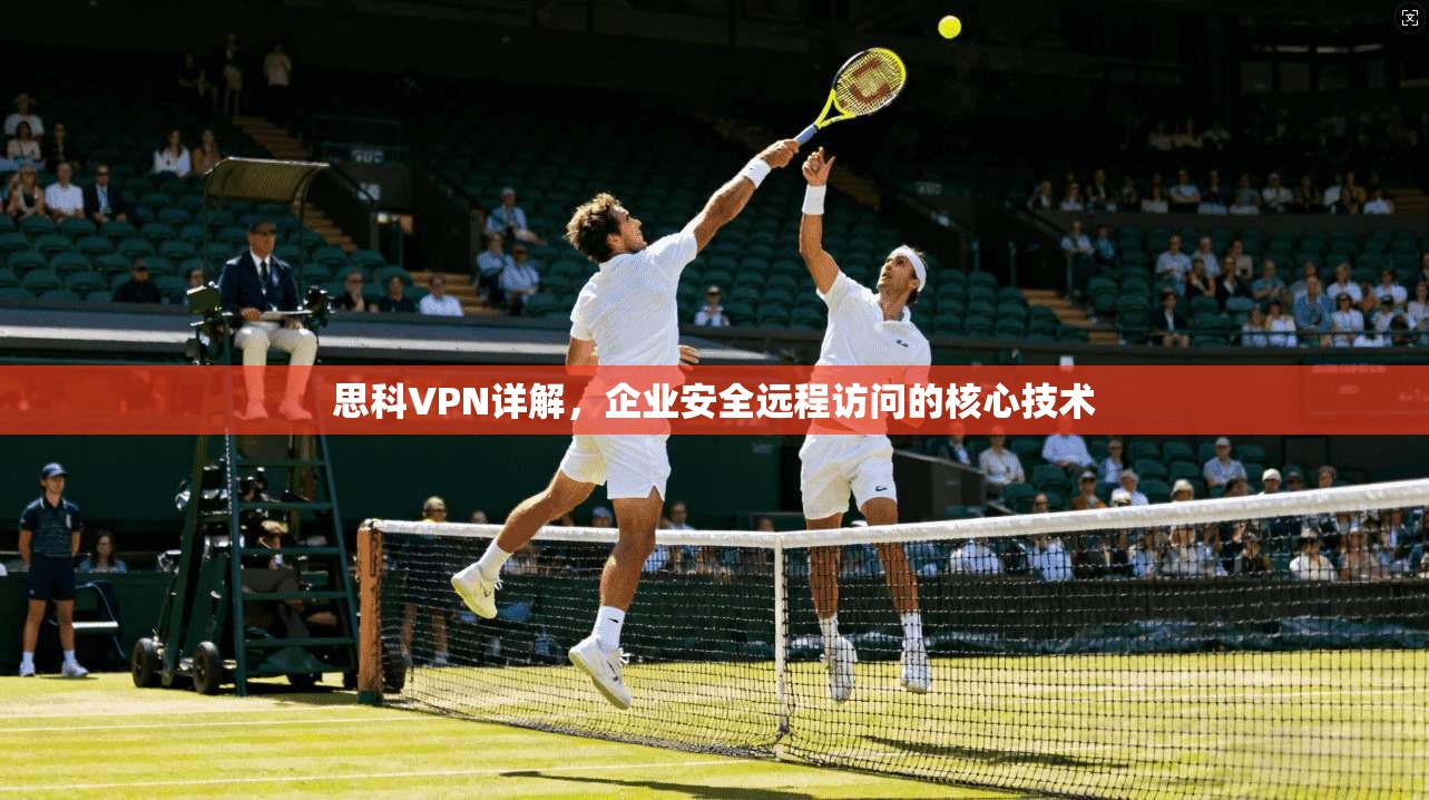 思科VPN详解，企业安全远程访问的核心技术
