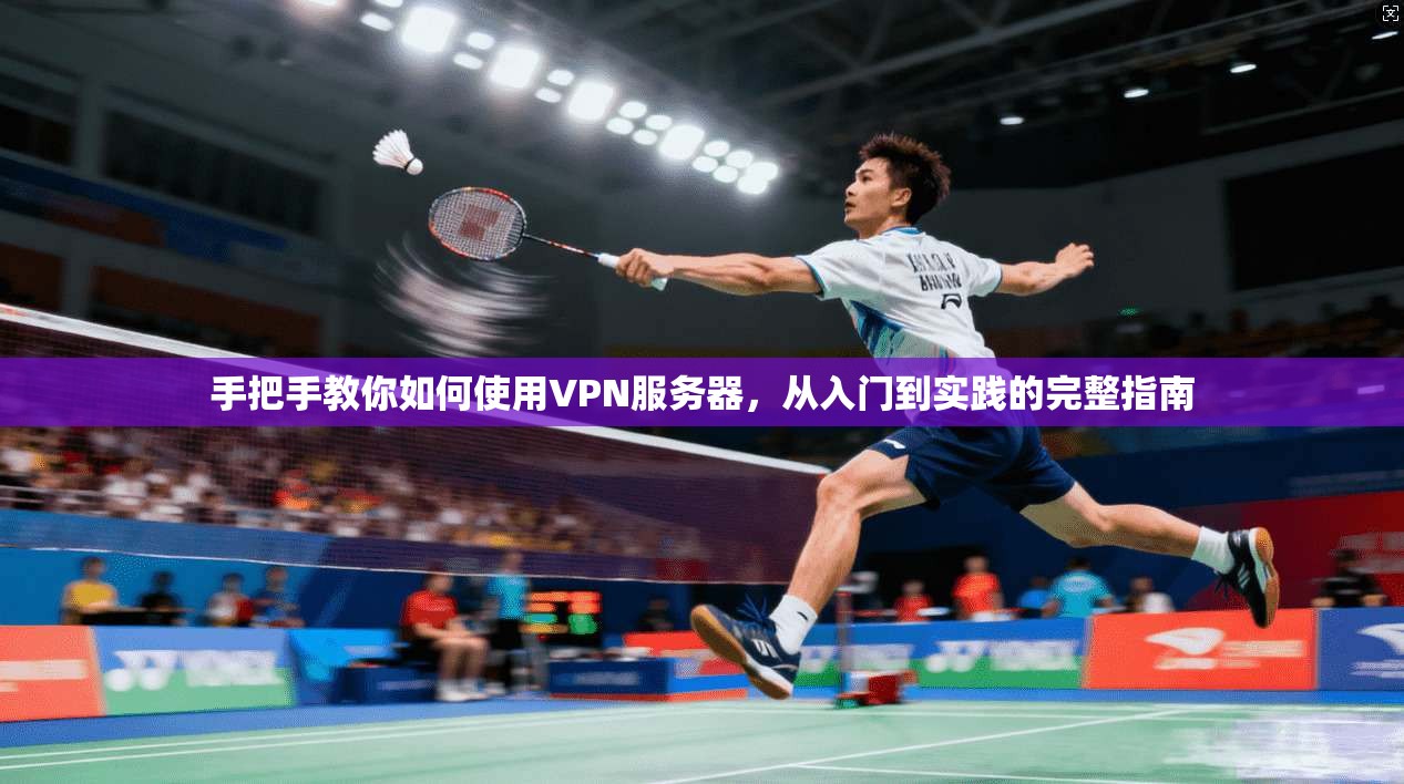 手把手教你如何使用VPN服务器，从入门到实践的完整指南