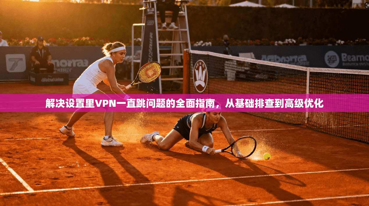 解决设置里VPN一直跳问题的全面指南，从基础排查到高级优化