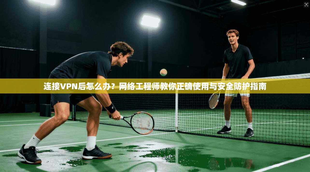 连接VPN后怎么办？网络工程师教你正确使用与安全防护指南