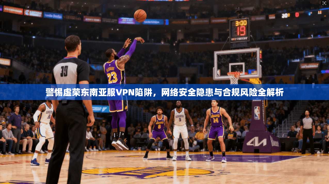 警惕虚荣东南亚服VPN陷阱，网络安全隐患与合规风险全解析