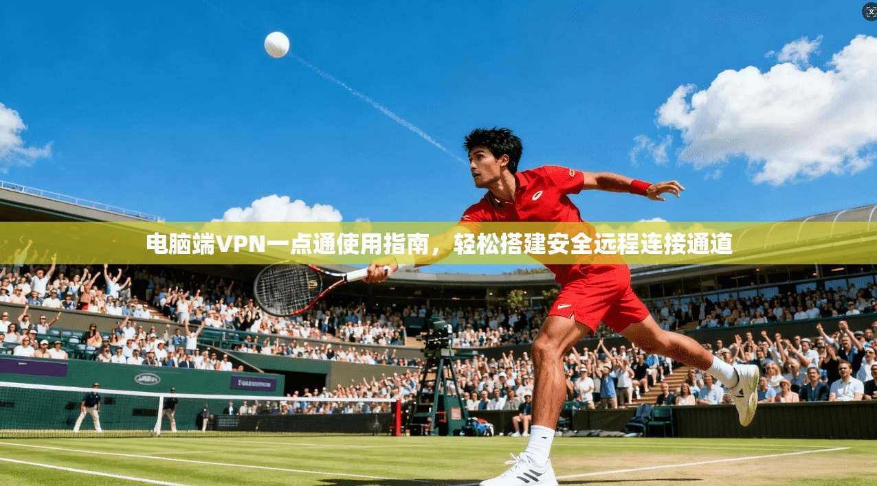 电脑端VPN一点通使用指南，轻松搭建安全远程连接通道
