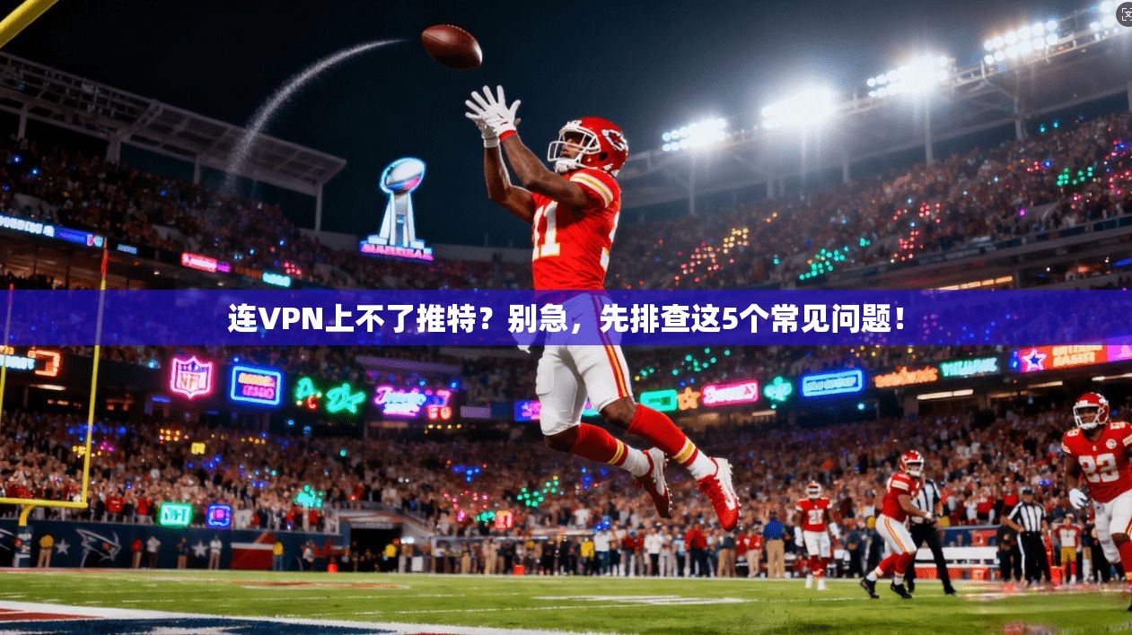 连VPN上不了推特？别急，先排查这5个常见问题！