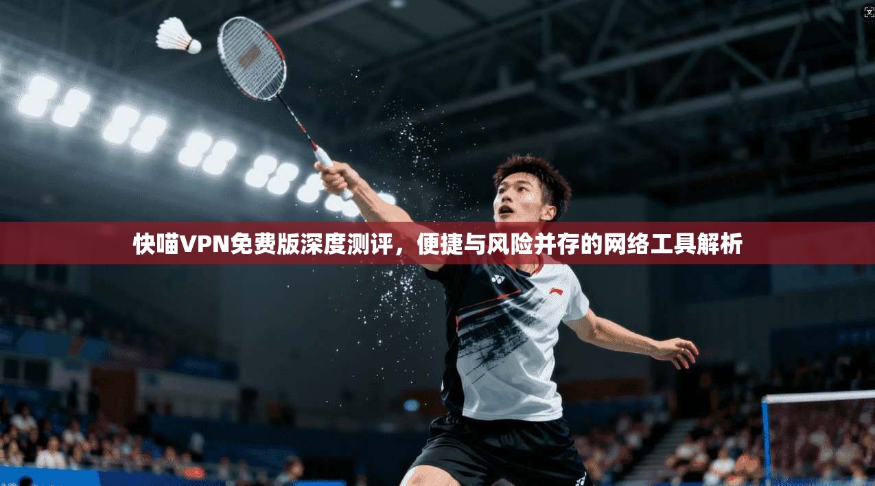 快喵VPN免费版深度测评，便捷与风险并存的网络工具解析