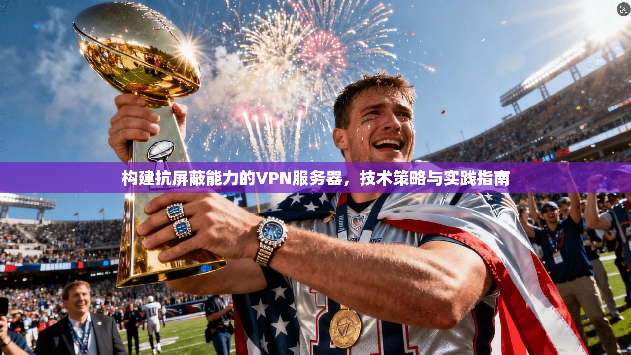 构建抗屏蔽能力的VPN服务器，技术策略与实践指南