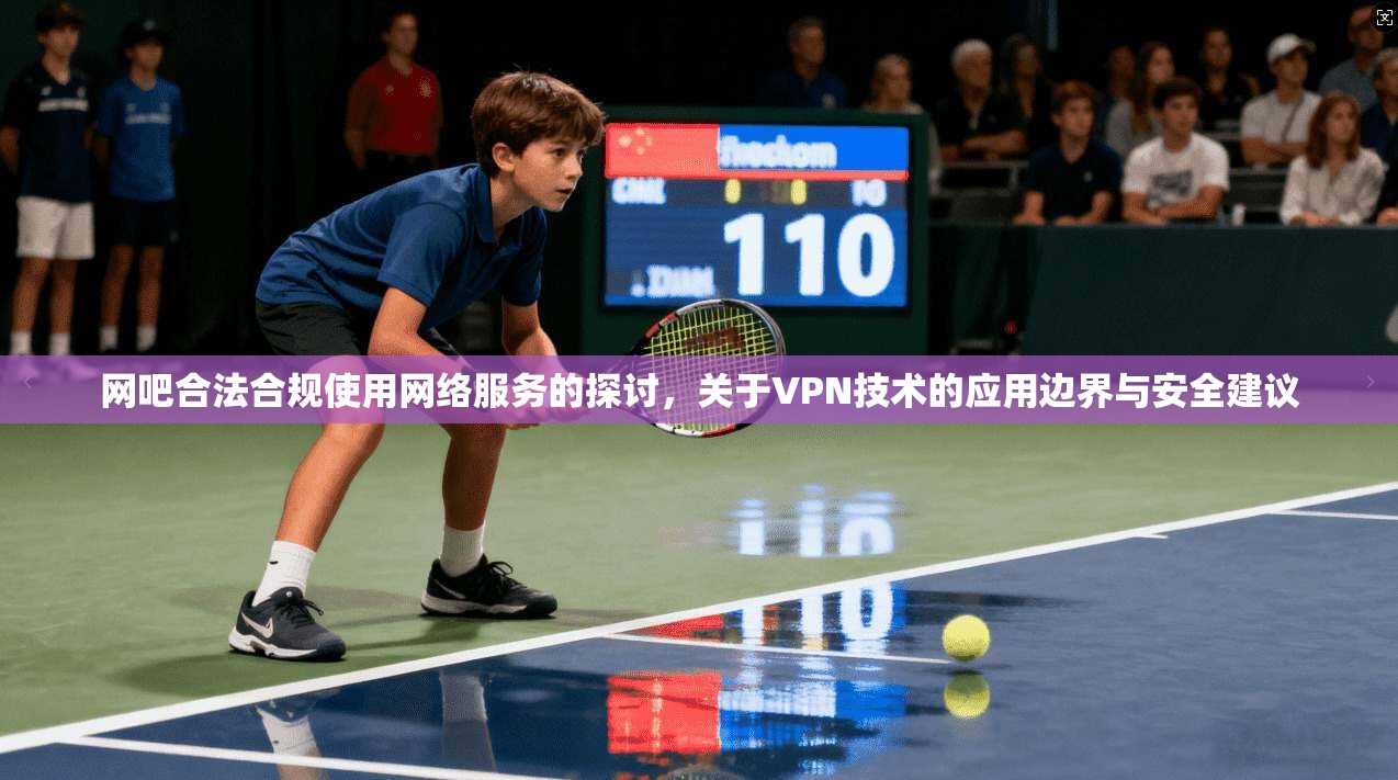 网吧合法合规使用网络服务的探讨，关于VPN技术的应用边界与安全建议