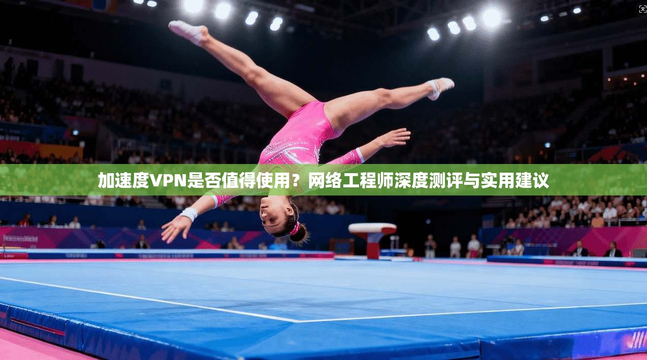 加速度VPN是否值得使用？网络工程师深度测评与实用建议