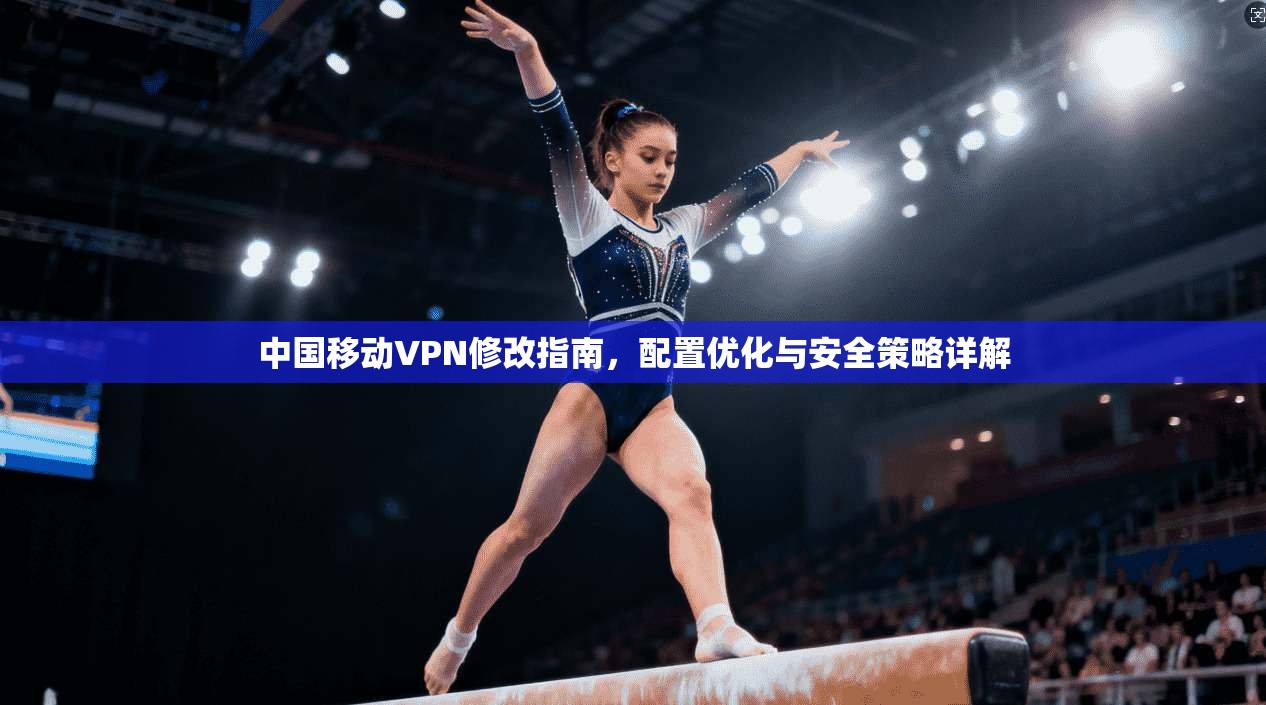 中国移动VPN修改指南，配置优化与安全策略详解