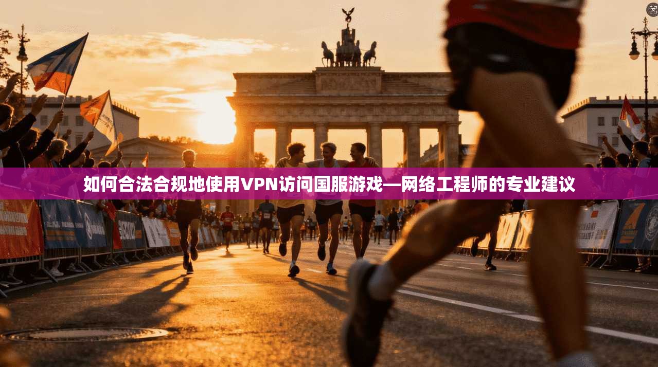 如何合法合规地使用VPN访问国服游戏—网络工程师的专业建议