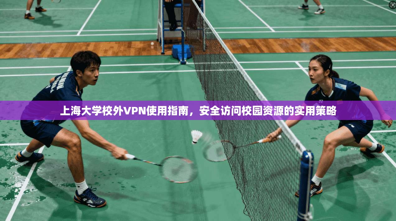 上海大学校外VPN使用指南，安全访问校园资源的实用策略