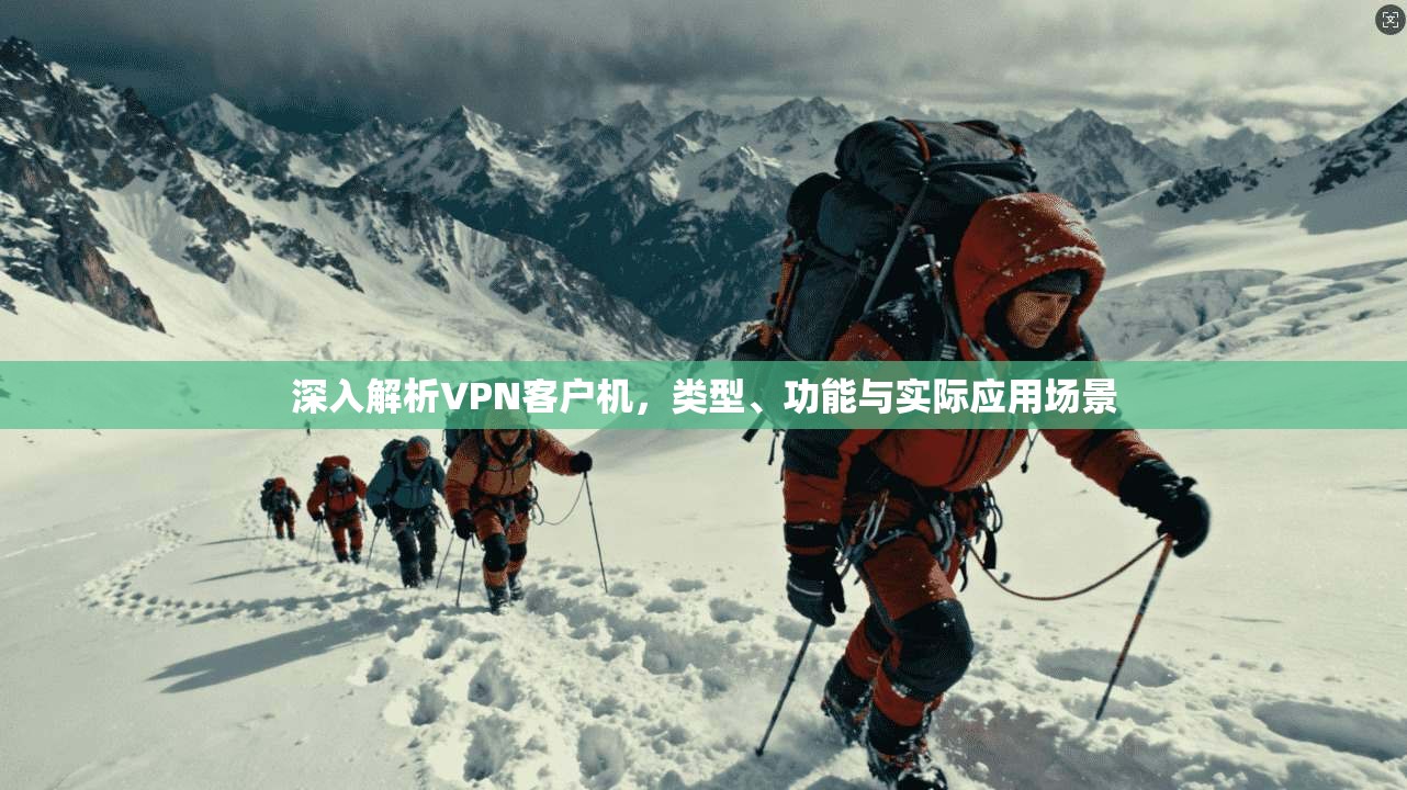 深入解析VPN客户机，类型、功能与实际应用场景