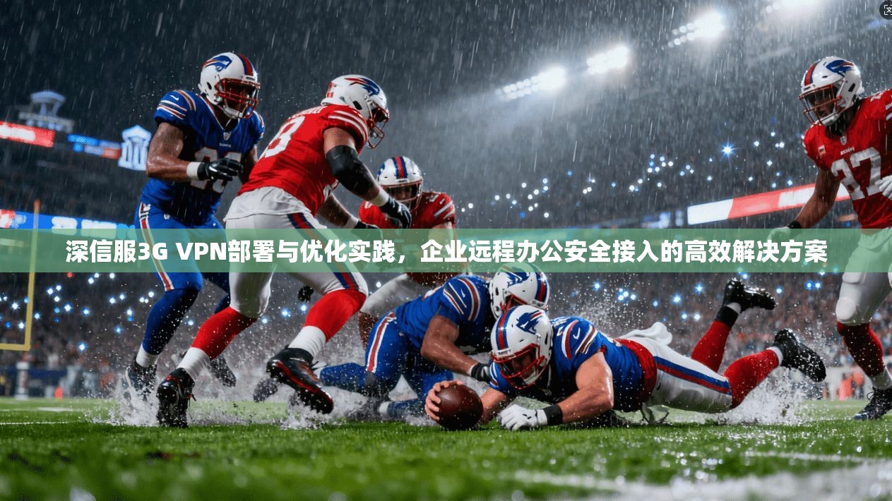 深信服3G VPN部署与优化实践，企业远程办公安全接入的高效解决方案