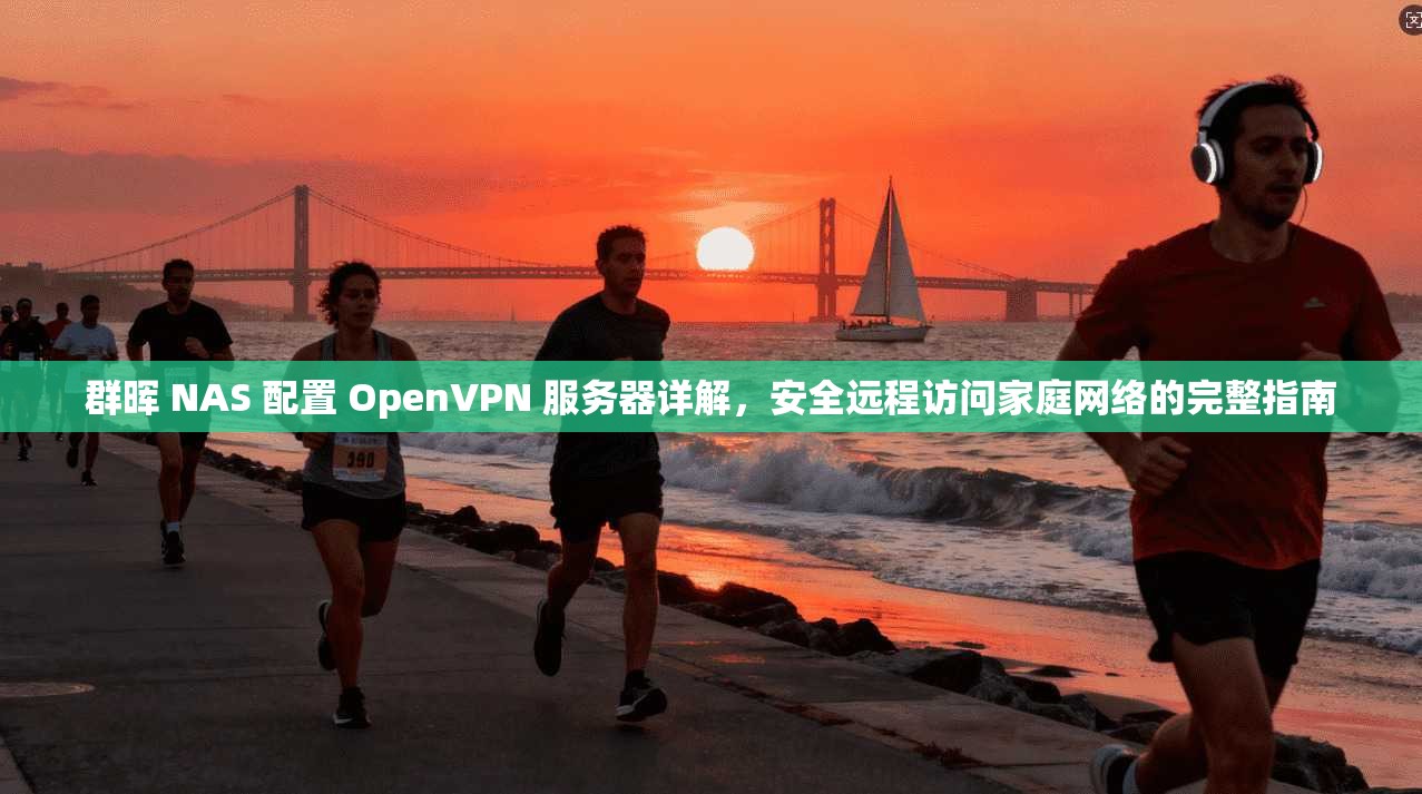 群晖 NAS 配置 OpenVPN 服务器详解，安全远程访问家庭网络的完整指南