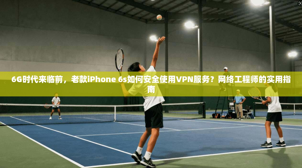 6G时代来临前，老款iPhone 6s如何安全使用VPN服务？网络工程师的实用指南