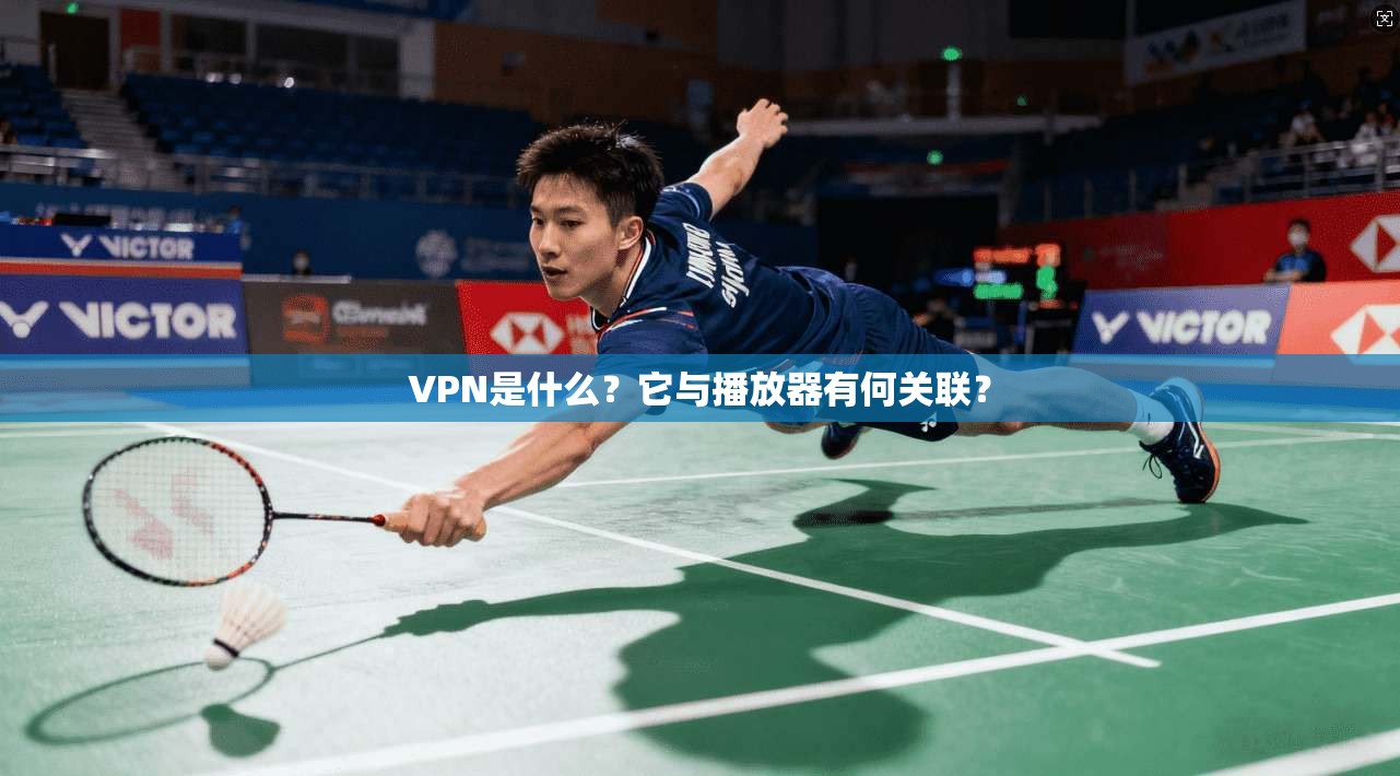 VPN是什么？它与播放器有何关联？