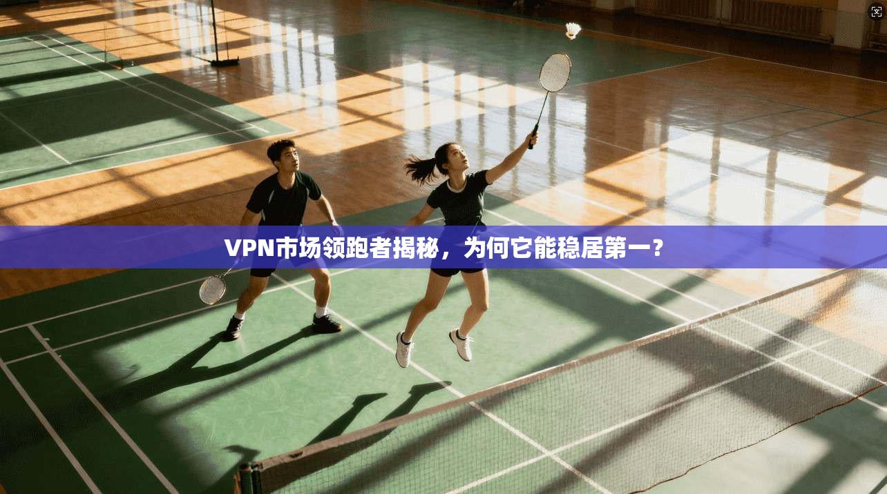 VPN市场领跑者揭秘，为何它能稳居第一？