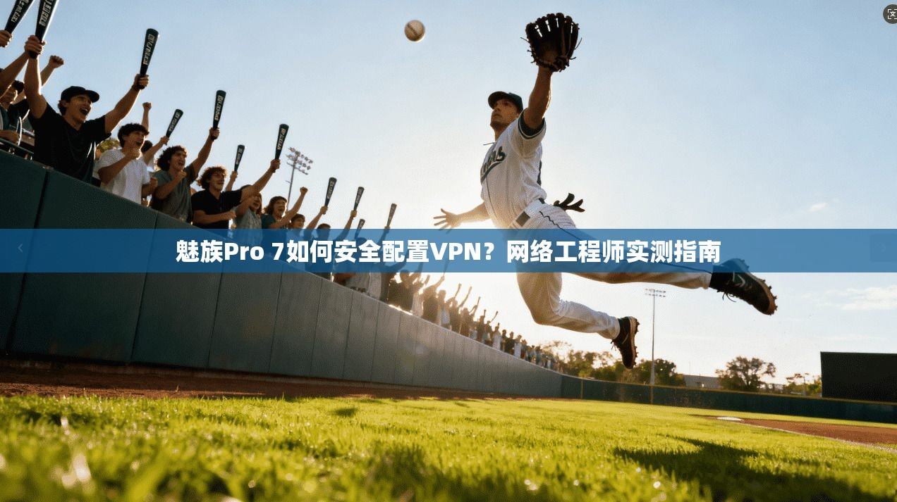 魅族Pro 7如何安全配置VPN？网络工程师实测指南